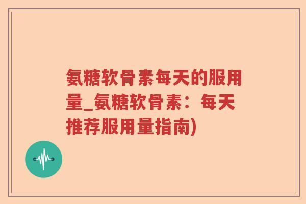 氨糖软骨素每天的服用量_氨糖软骨素:每天推荐服用量指南) 氨糖软骨素每天的服用量_氨糖软骨素:每天推荐服用量指南)