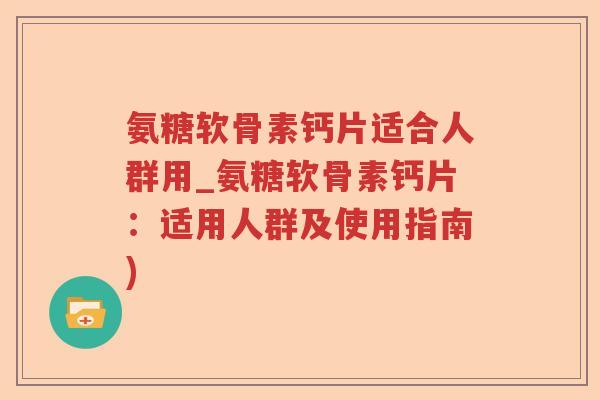 氨糖软骨素钙片适合人群用_氨糖软骨素钙片：适用人群及使用指南)