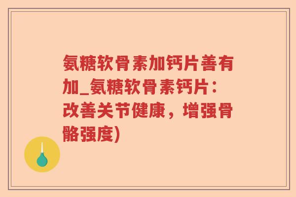 氨糖软骨素加钙片善有加_氨糖软骨素钙片:改善关节健康,增强骨骼强度) 氨糖软骨素加钙片善有加_氨糖软骨素钙片:改善关节健康,增强骨骼强度)