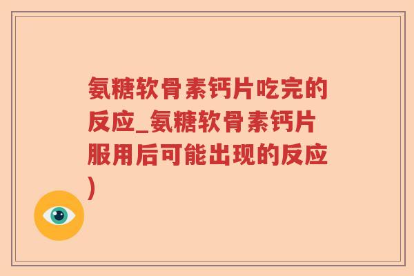 氨糖软骨素钙片吃完的反应_氨糖软骨素钙片服用后可能出现的反应) 氨糖软骨素钙片吃完的反应_氨糖软骨素钙片服用后可能出现的反应)