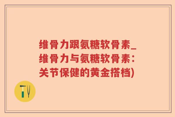 维骨力跟氨糖软骨素_维骨力与氨糖软骨素:关节保健的黄金搭档) 维骨力跟氨糖软骨素_维骨力与氨糖软骨素:关节保健的黄金搭档)