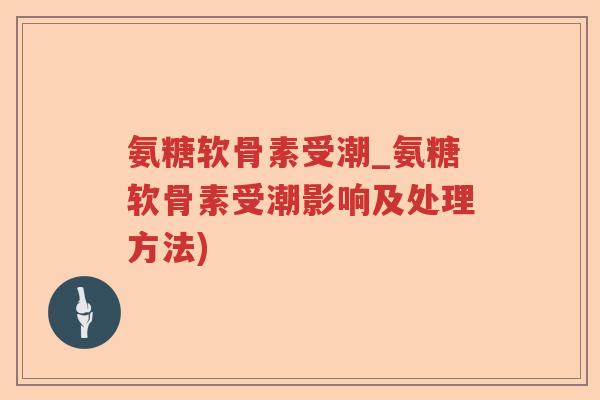 氨糖软骨素受潮_氨糖软骨素受潮影响及处理方法) 氨糖软骨素受潮_氨糖软骨素受潮影响及处理方法)
