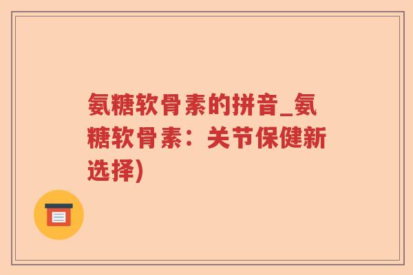 氨糖软骨素的拼音_氨糖软骨素:关节保健新选择) 氨糖软骨素的拼音_氨糖软骨素:关节保健新选择)