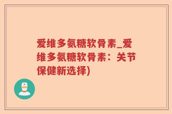 爱维多氨糖软骨素_爱维多氨糖软骨素:关节保健新选择) 爱维多氨糖软骨素_爱维多氨糖软骨素:关节保健新选择)