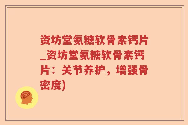 资坊堂氨糖软骨素钙片_资坊堂氨糖软骨素钙片：关节养护，增强骨密度)