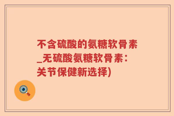不含硫酸的氨糖软骨素_无硫酸氨糖软骨素:关节保健新选择) 不含硫酸的氨糖软骨素_无硫酸氨糖软骨素:关节保健新选择)