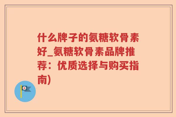 什么牌子的氨糖软骨素好_氨糖软骨素品牌推荐：优质选择与购买指南)