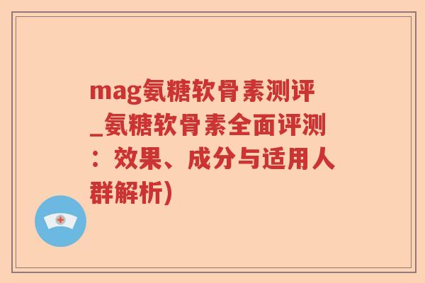 mag氨糖软骨素测评_氨糖软骨素全面评测:效果、成分与适用人群解析) mag氨糖软骨素测评_氨糖软骨素全面评测:效果、成分与适用人群解析)