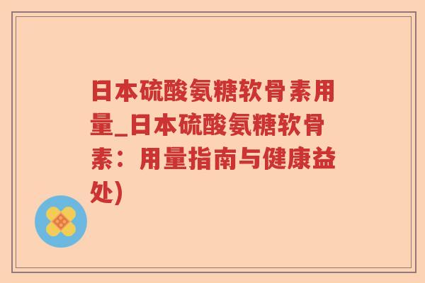 日本硫酸氨糖软骨素用量_日本硫酸氨糖软骨素:用量指南与健康益处) 日本硫酸氨糖软骨素用量_日本硫酸氨糖软骨素:用量指南与健康益处)