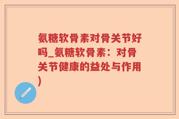氨糖软骨素对骨关节好吗_氨糖软骨素：对骨关节健康的益处与作用)