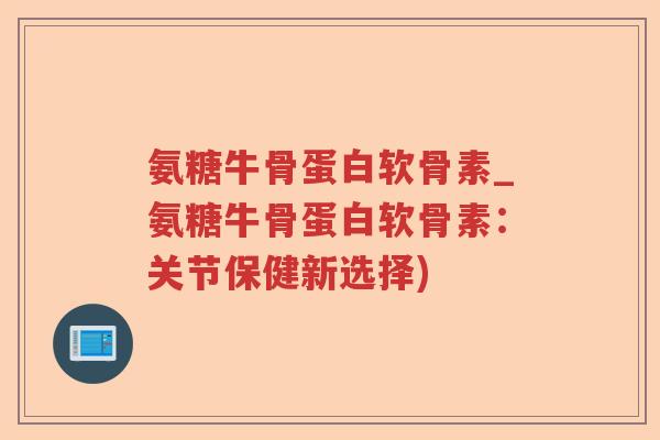 氨糖牛骨蛋白软骨素_氨糖牛骨蛋白软骨素:关节保健新选择) 氨糖牛骨蛋白软骨素_氨糖牛骨蛋白软骨素:关节保健新选择)