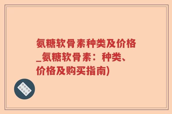 氨糖软骨素种类及价格_氨糖软骨素:种类、价格及购买指南) 氨糖软骨素种类及价格_氨糖软骨素:种类、价格及购买指南)