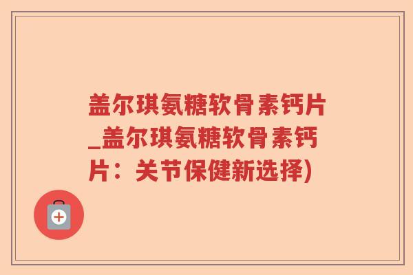 盖尔琪氨糖软骨素钙片_盖尔琪氨糖软骨素钙片:关节保健新选择) 盖尔琪氨糖软骨素钙片_盖尔琪氨糖软骨素钙片:关节保健新选择)