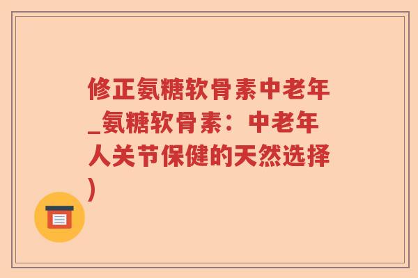 修正氨糖软骨素中老年_氨糖软骨素：中老年人关节保健的天然选择)