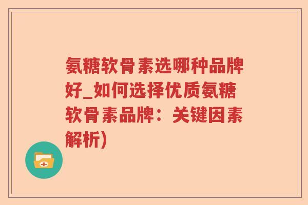 氨糖软骨素选哪种品牌好_如何选择优质氨糖软骨素品牌:关键因素解析) 氨糖软骨素选哪种品牌好_如何选择优质氨糖软骨素品牌:关键因素解析)