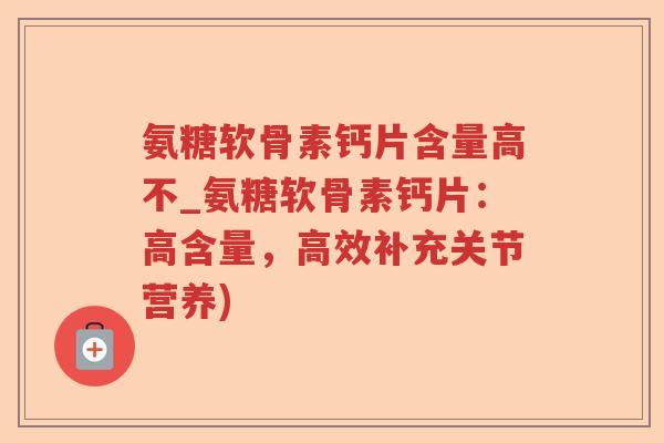 氨糖软骨素钙片含量高不_氨糖软骨素钙片：高含量，高效补充关节营养)