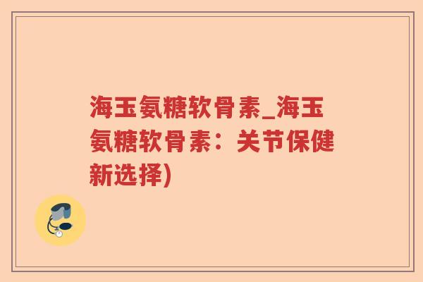 海玉氨糖软骨素_海玉氨糖软骨素:关节保健新选择) 海玉氨糖软骨素_海玉氨糖软骨素:关节保健新选择)