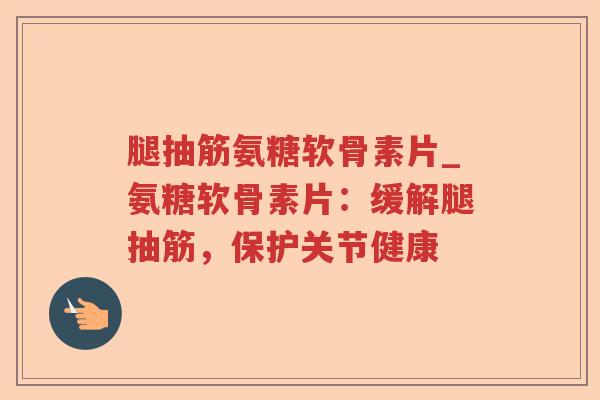 腿抽筋氨糖软骨素片_氨糖软骨素片:缓解腿抽筋,保护关节健康 腿抽筋氨糖软骨素片_氨糖软骨素片:缓解腿抽筋,保护关节健康