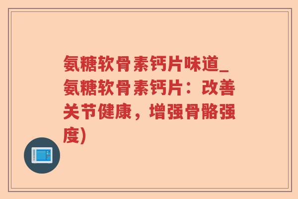 氨糖软骨素钙片味道_氨糖软骨素钙片:改善关节健康,增强骨骼强度) 氨糖软骨素钙片味道_氨糖软骨素钙片:改善关节健康,增强骨骼强度)