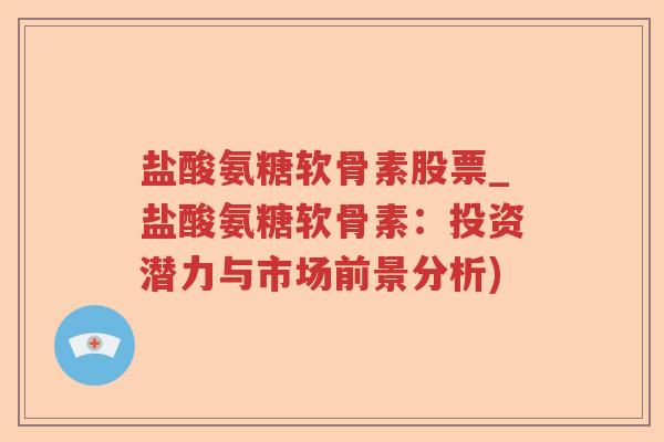 盐酸氨糖软骨素股票_盐酸氨糖软骨素:投资潜力与市场前景分析) 盐酸氨糖软骨素股票_盐酸氨糖软骨素:投资潜力与市场前景分析)