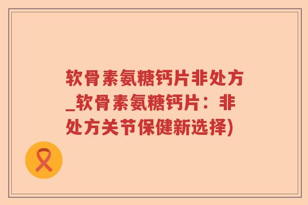软骨素氨糖钙片非处方_软骨素氨糖钙片:非处方关节保健新选择) 软骨素氨糖钙片非处方_软骨素氨糖钙片:非处方关节保健新选择)