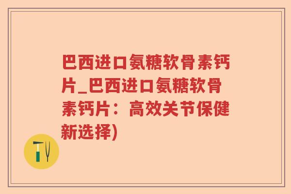 巴西进口氨糖软骨素钙片_巴西进口氨糖软骨素钙片:高效关节保健新选择) 巴西进口氨糖软骨素钙片_巴西进口氨糖软骨素钙片:高效关节保健新选择)