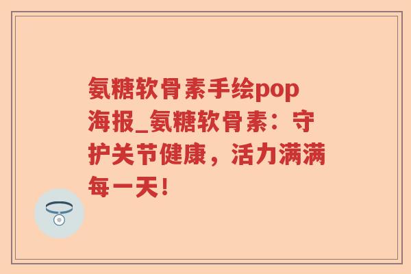 氨糖软骨素手绘pop海报_氨糖软骨素:守护关节健康,活力满满每一天! 氨糖软骨素手绘pop海报_氨糖软骨素:守护关节健康,活力满满每一天!