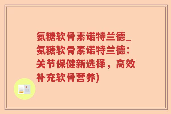 氨糖软骨素诺特兰德_氨糖软骨素诺特兰德:关节保健新选择,高效补充软骨营养) 氨糖软骨素诺特兰德_氨糖软骨素诺特兰德:关节保健新选择,高效补充软骨营养)