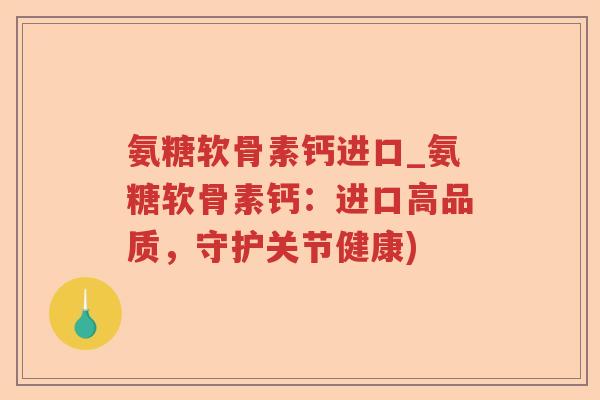 氨糖软骨素钙进口_氨糖软骨素钙:进口高品质,守护关节健康) 氨糖软骨素钙进口_氨糖软骨素钙:进口高品质,守护关节健康)