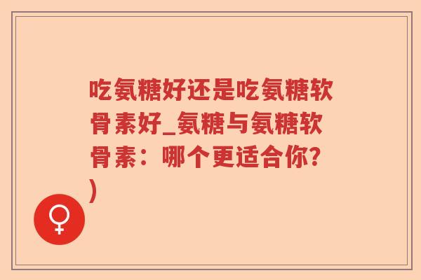 吃氨糖好还是吃氨糖软骨素好_氨糖与氨糖软骨素：哪个更适合你？)