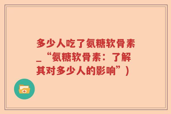 多少人吃了氨糖软骨素_“氨糖软骨素：了解其对多少人的影响”)