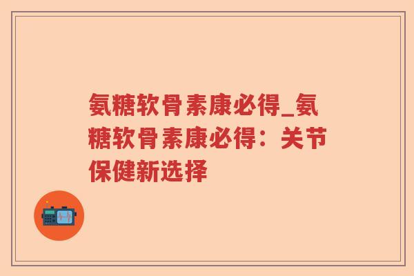 氨糖软骨素康必得_氨糖软骨素康必得:关节保健新选择 氨糖软骨素康必得_氨糖软骨素康必得:关节保健新选择