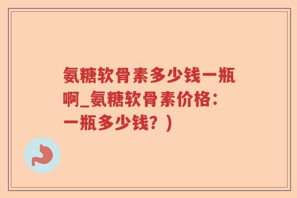 氨糖软骨素多少钱一瓶啊_氨糖软骨素价格：一瓶多少钱？)