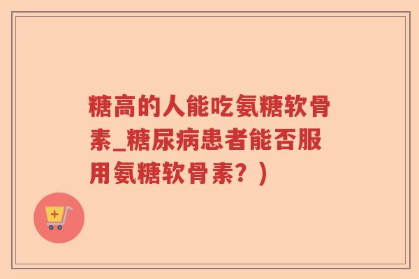 糖高的人能吃氨糖软骨素_患者能否服用氨糖软骨素？)