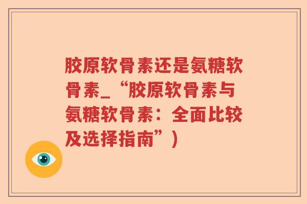 胶原软骨素还是氨糖软骨素_“胶原软骨素与氨糖软骨素:全面比较及选择指南”) 胶原软骨素还是氨糖软骨素_“胶原软骨素与氨糖软骨素:全面比较及选择指南”)