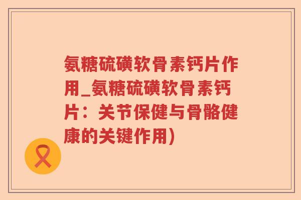氨糖硫磺软骨素钙片作用_氨糖硫磺软骨素钙片:关节保健与骨骼健康的关键作用) 氨糖硫磺软骨素钙片作用_氨糖硫磺软骨素钙片:关节保健与骨骼健康的关键作用)