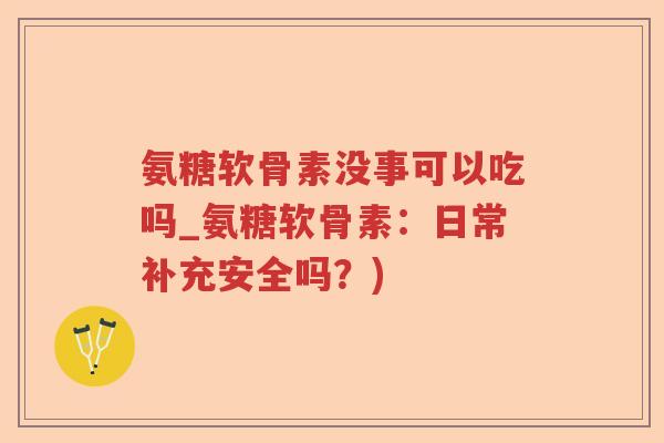 氨糖软骨素没事可以吃吗_氨糖软骨素：日常补充安全吗？)