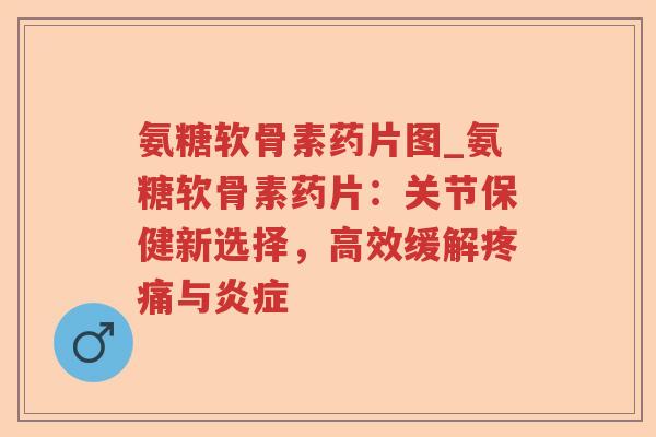 氨糖软骨素药片图_氨糖软骨素药片:关节保健新选择,高效缓解与 氨糖软骨素药片图_氨糖软骨素药片:关节保健新选择,高效缓解与