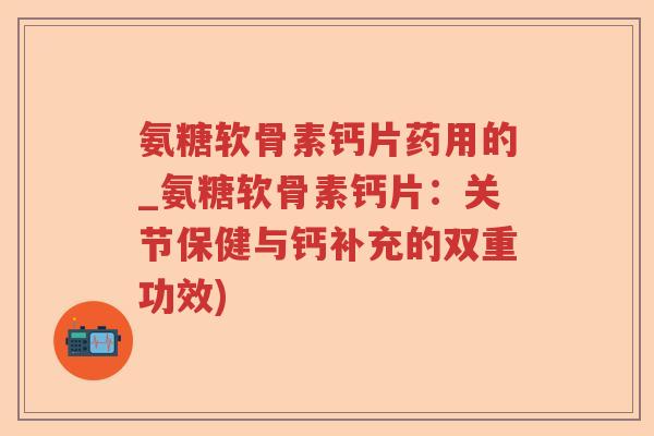 氨糖软骨素钙片药用的_氨糖软骨素钙片:关节保健与钙补充的双重功效) 氨糖软骨素钙片药用的_氨糖软骨素钙片:关节保健与钙补充的双重功效)