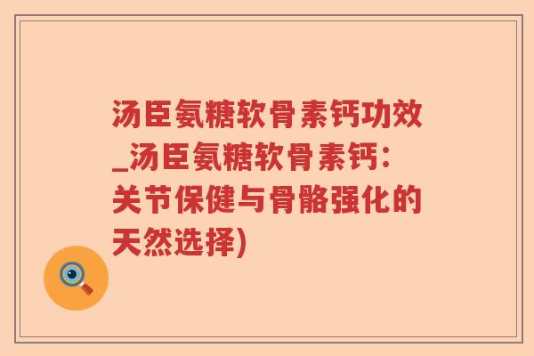 汤臣氨糖软骨素钙功效_汤臣氨糖软骨素钙:关节保健与骨骼强化的天然选择) 汤臣氨糖软骨素钙功效_汤臣氨糖软骨素钙:关节保健与骨骼强化的天然选择)