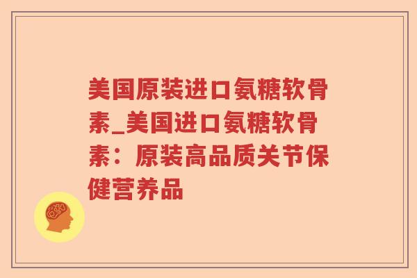 美国原装进口氨糖软骨素_美国进口氨糖软骨素:原装高品质关节保健营养品 美国原装进口氨糖软骨素_美国进口氨糖软骨素:原装高品质关节保健营养品