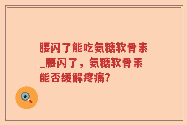 腰闪了能吃氨糖软骨素_腰闪了,氨糖软骨素能否缓解? 腰闪了能吃氨糖软骨素_腰闪了,氨糖软骨素能否缓解?