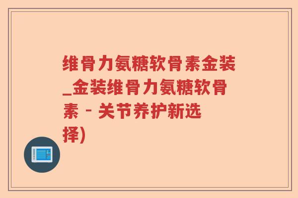 维骨力氨糖软骨素金装_金装维骨力氨糖软骨素 - 关节养护新选择)
