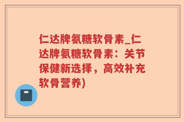仁达牌氨糖软骨素_仁达牌氨糖软骨素:关节保健新选择,高效补充软骨营养) 仁达牌氨糖软骨素_仁达牌氨糖软骨素:关节保健新选择,高效补充软骨营养)