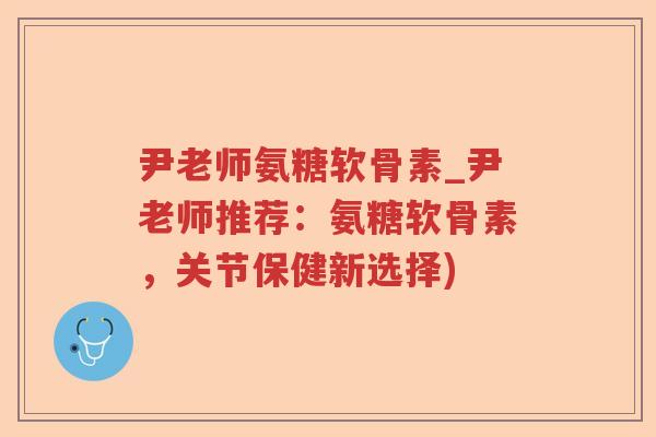 尹老师氨糖软骨素_尹老师推荐:氨糖软骨素,关节保健新选择) 尹老师氨糖软骨素_尹老师推荐:氨糖软骨素,关节保健新选择)