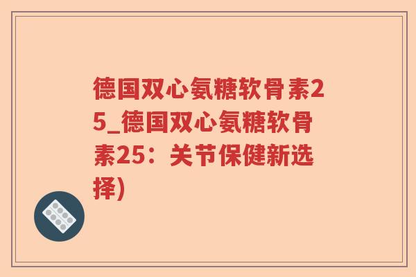 德国双心氨糖软骨素25_德国双心氨糖软骨素25：关节保健新选择)