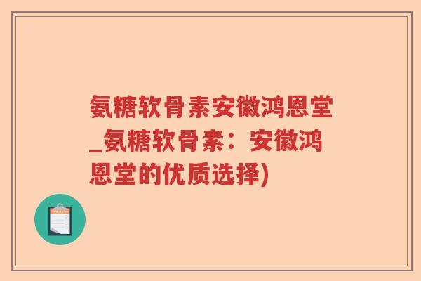 氨糖软骨素安徽鸿恩堂_氨糖软骨素:安徽鸿恩堂的优质选择) 氨糖软骨素安徽鸿恩堂_氨糖软骨素:安徽鸿恩堂的优质选择)