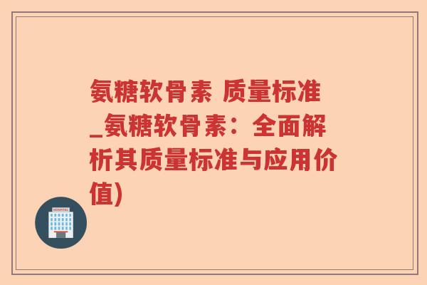 氨糖软骨素 质量标准_氨糖软骨素:全面解析其质量标准与应用价值) 氨糖软骨素 质量标准_氨糖软骨素:全面解析其质量标准与应用价值)