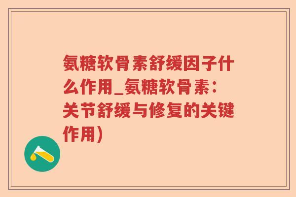 氨糖软骨素舒缓因子什么作用_氨糖软骨素：关节舒缓与修复的关键作用)