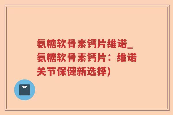 氨糖软骨素钙片维诺_氨糖软骨素钙片：维诺关节保健新选择)